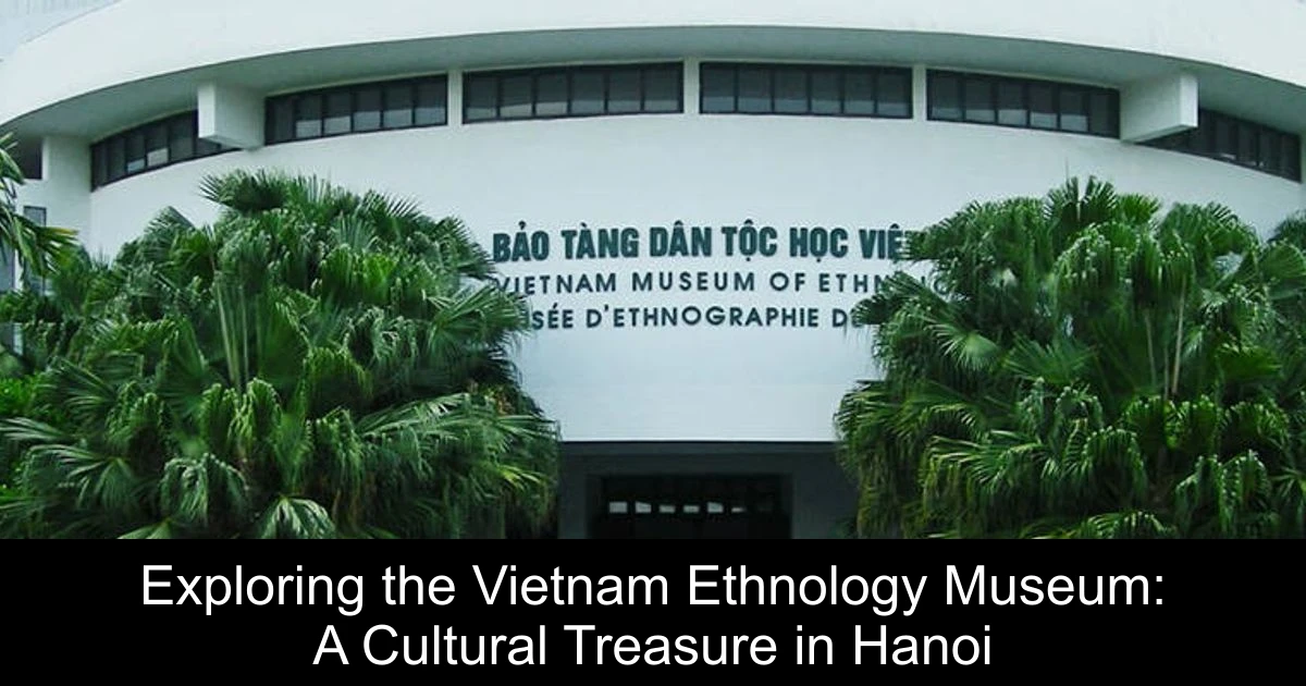 Exploring the Vietnam Ethnology Museum: A Cultural Treasure in Hanoi