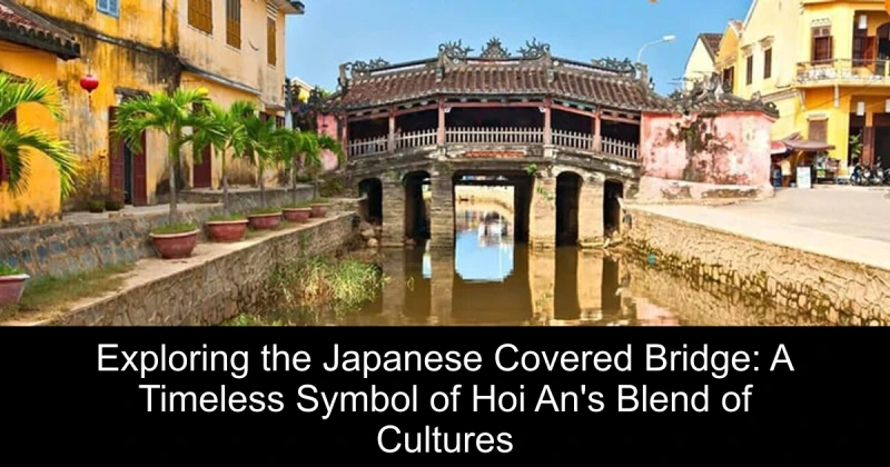 Exploring the Japanese Covered Bridge: A Timeless Symbol of Hoi An's Blend of Cultures